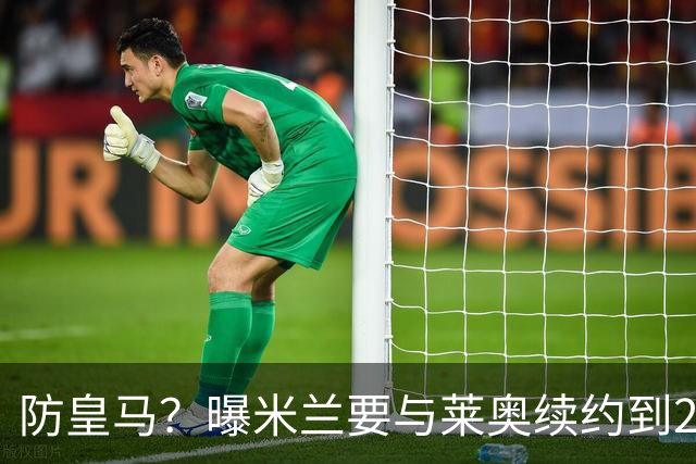防皇马？曝米兰要与莱奥续约到2027 违约金升到2亿